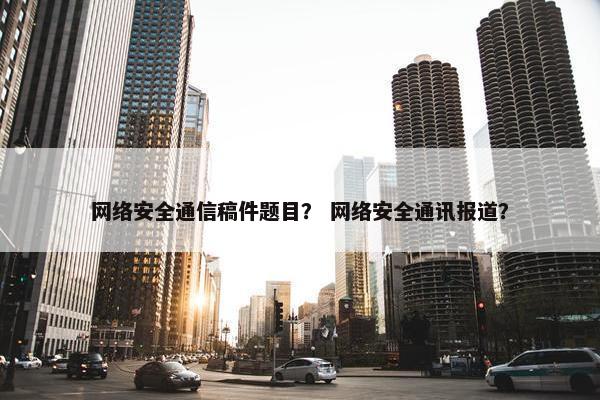 网络安全通信稿件题目？ 网络安全通讯报道？