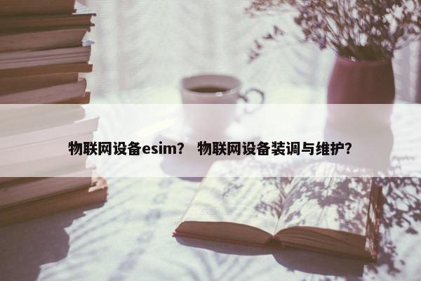 物联网设备esim？ 物联网设备装调与维护？