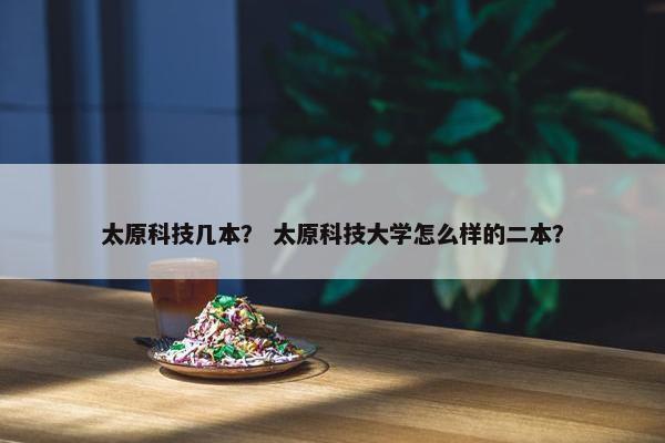 太原科技几本？ 太原科技大学怎么样的二本？