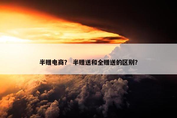 半赠电商？ 半赠送和全赠送的区别？
