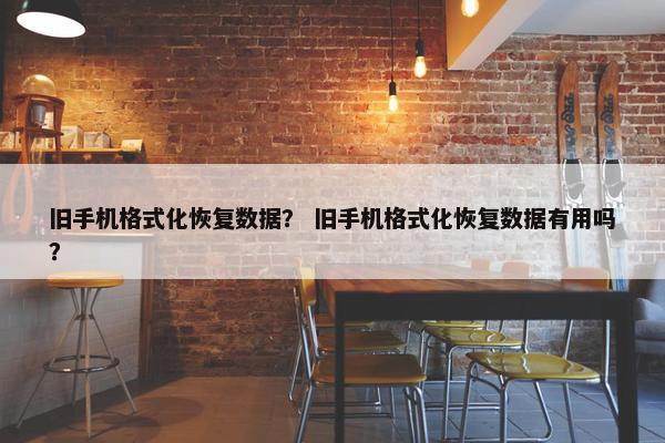 旧手机格式化恢复数据？ 旧手机格式化恢复数据有用吗？