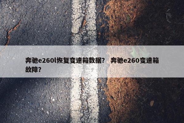 奔驰e260l恢复变速箱数据？ 奔驰e260变速箱故障？
