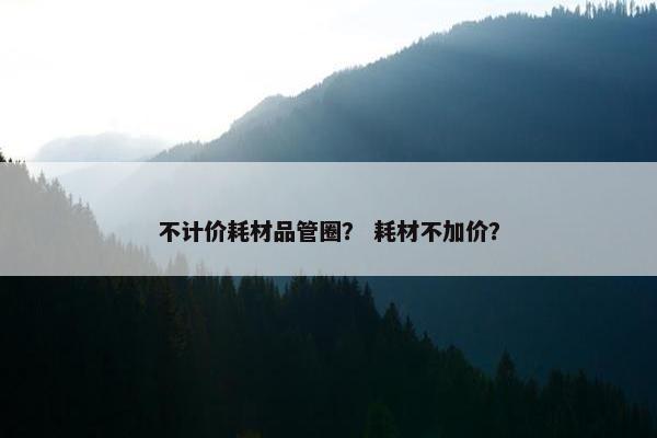 不计价耗材品管圈？ 耗材不加价？