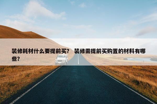 装修耗材什么要提前买？ 装修需提前买购置的材料有哪些？