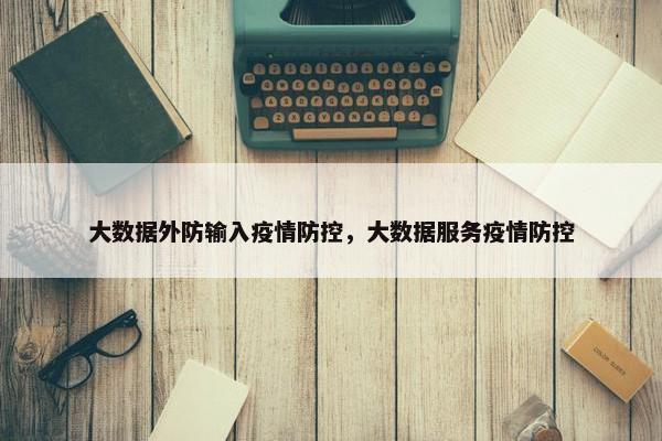 大数据外防输入疫情防控，大数据服务疫情防控