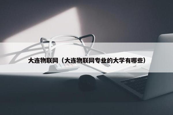 大连物联网（大连物联网专业的大学有哪些）