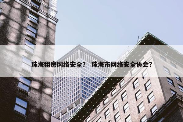 珠海租房网络安全？ 珠海市网络安全协会？