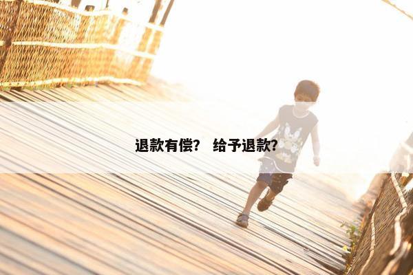 退款有偿？ 给予退款？