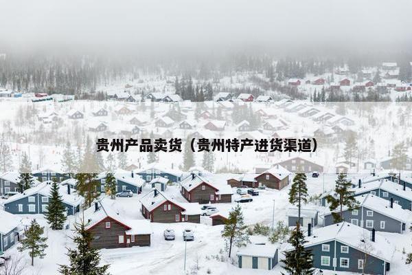 贵州产品卖货（贵州特产进货渠道）