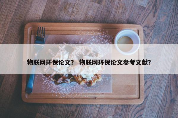 物联网环保论文？ 物联网环保论文参考文献？