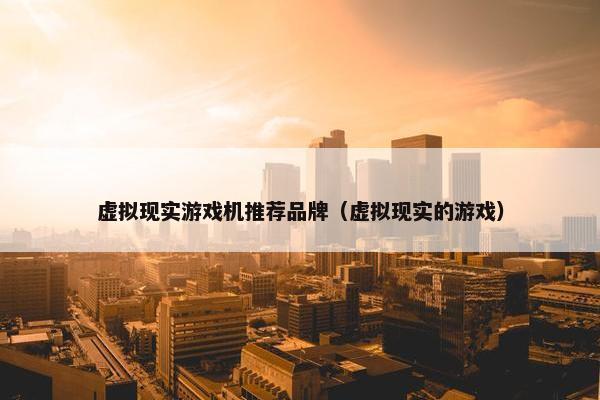虚拟现实游戏机推荐品牌（虚拟现实的游戏）