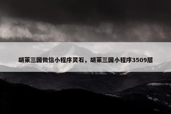 胡莱三国微信小程序灵石，胡莱三国小程序3509层