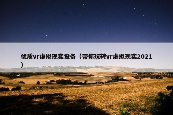 优质vr虚拟现实设备（带你玩转vr虚拟现实2021）
