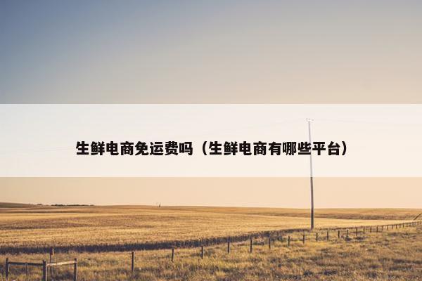 生鲜电商免运费吗（生鲜电商有哪些平台）