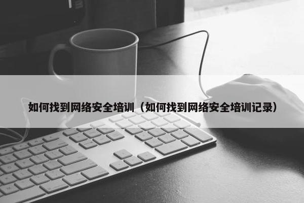 如何找到网络安全培训（如何找到网络安全培训记录）