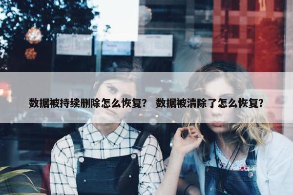 数据被持续删除怎么恢复？ 数据被清除了怎么恢复？