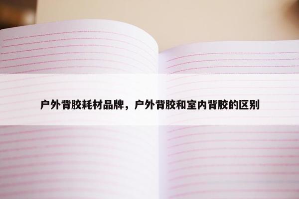 户外背胶耗材品牌，户外背胶和室内背胶的区别