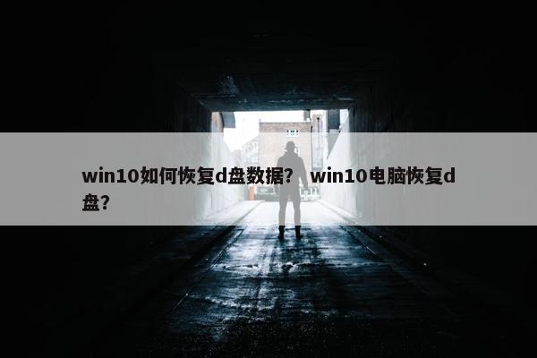 win10如何恢复d盘数据？ win10电脑恢复d盘？