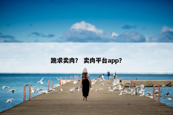跪求卖肉？ 卖肉平台app？