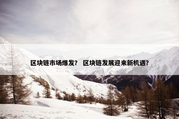 区块链市场爆发？ 区块链发展迎来新机遇？