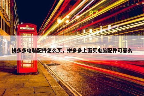拼多多电脑配件怎么买，拼多多上面买电脑配件可靠么