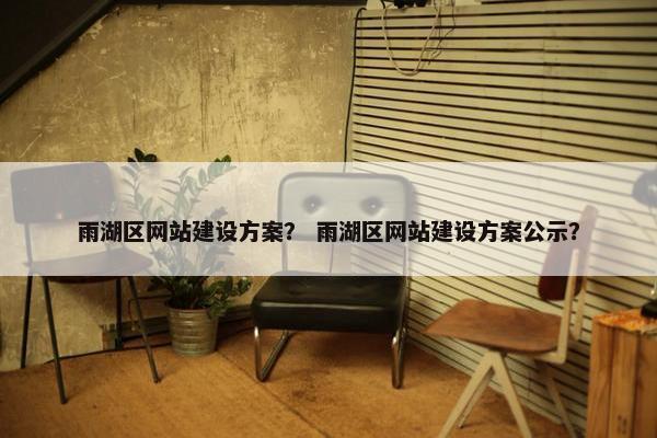 雨湖区网站建设方案？ 雨湖区网站建设方案公示？