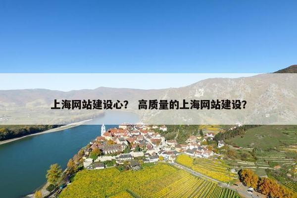 上海网站建设心？ 高质量的上海网站建设？