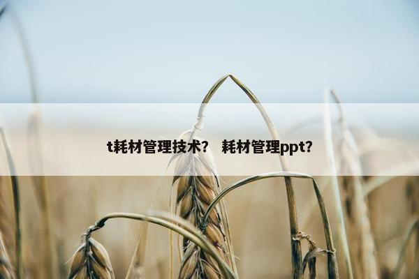 t耗材管理技术？ 耗材管理ppt？