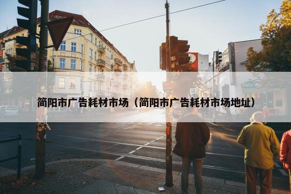 简阳市广告耗材市场（简阳市广告耗材市场地址）