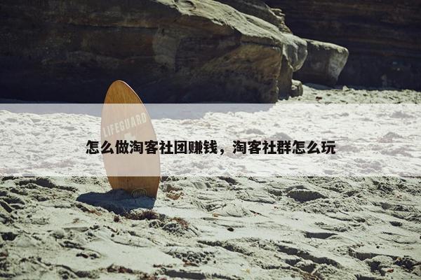 怎么做淘客社团赚钱，淘客社群怎么玩