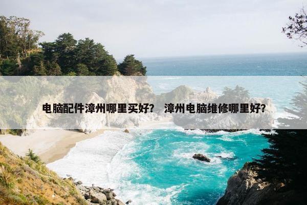 电脑配件漳州哪里买好？ 漳州电脑维修哪里好？