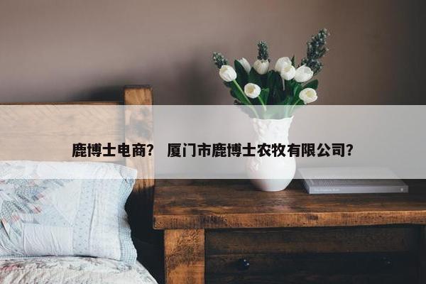 鹿博士电商？ 厦门市鹿博士农牧有限公司？