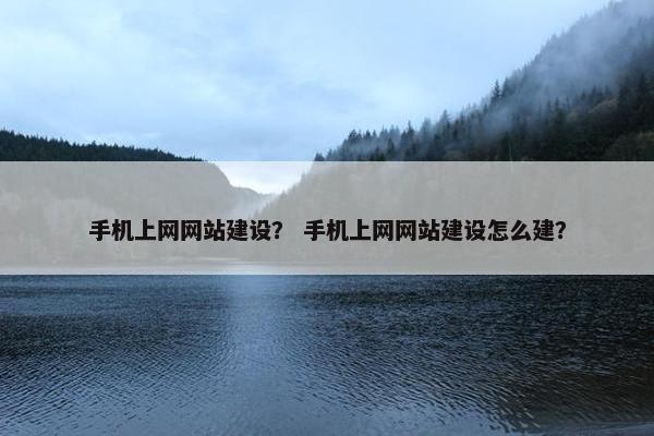 手机上网网站建设？ 手机上网网站建设怎么建？