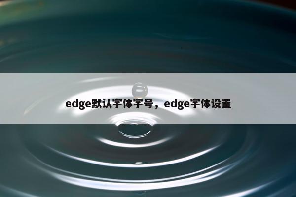 edge默认字体字号，edge字体设置