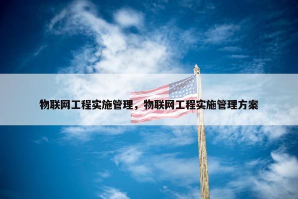 物联网工程实施管理，物联网工程实施管理方案