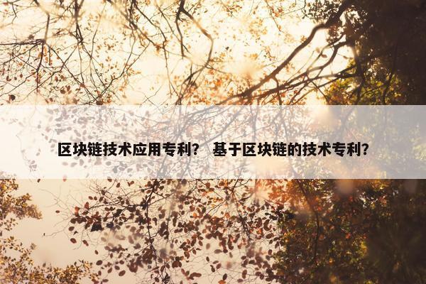 区块链技术应用专利？ 基于区块链的技术专利？