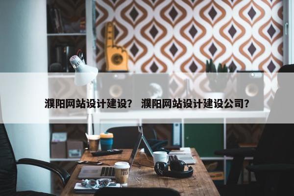 濮阳网站设计建设？ 濮阳网站设计建设公司？