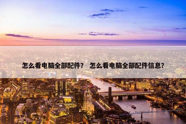 怎么看电脑全部配件？ 怎么看电脑全部配件信息？