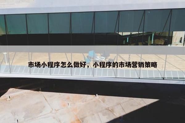 市场小程序怎么做好，小程序的市场营销策略
