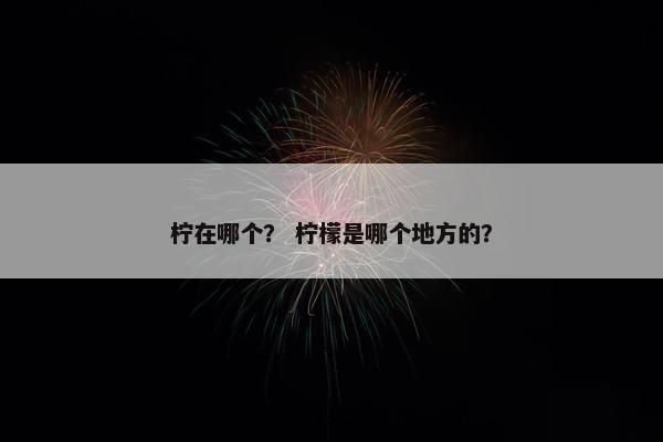 柠在哪个？ 柠檬是哪个地方的？