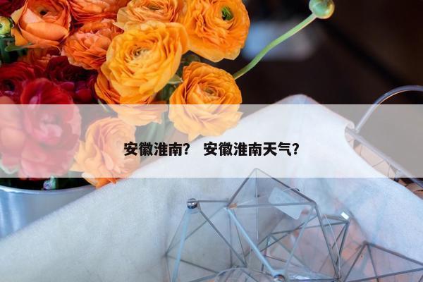 安徽淮南？ 安徽淮南天气？