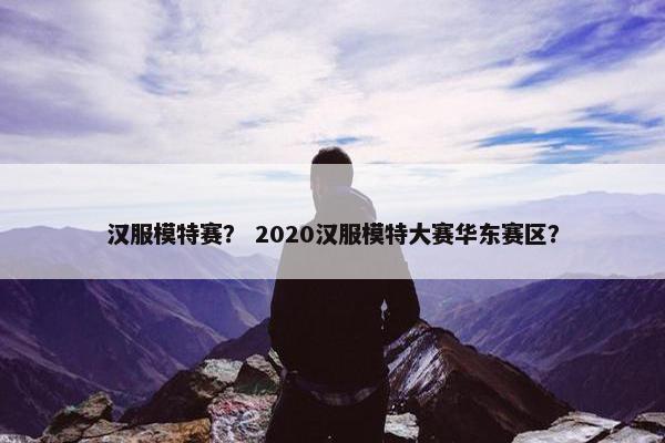 汉服模特赛？ 2020汉服模特大赛华东赛区？