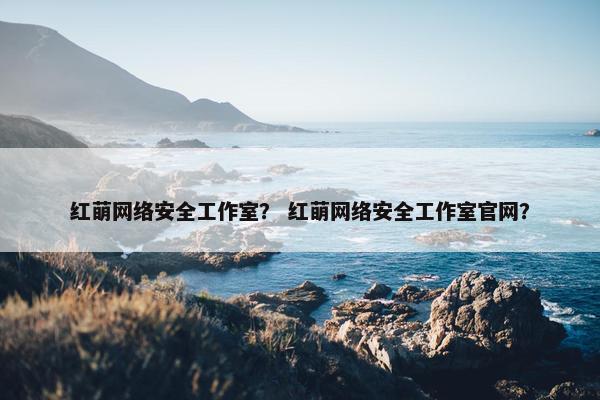 红萌网络安全工作室？ 红萌网络安全工作室官网？