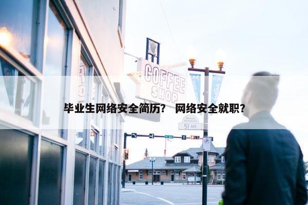 毕业生网络安全简历？ 网络安全就职？