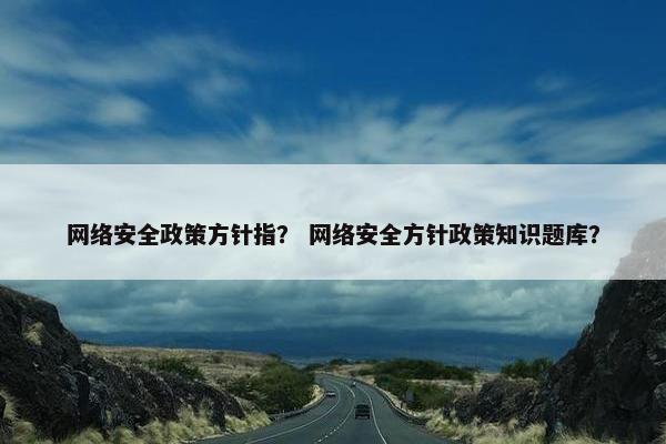 网络安全政策方针指？ 网络安全方针政策知识题库？