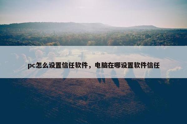 pc怎么设置信任软件，电脑在哪设置软件信任
