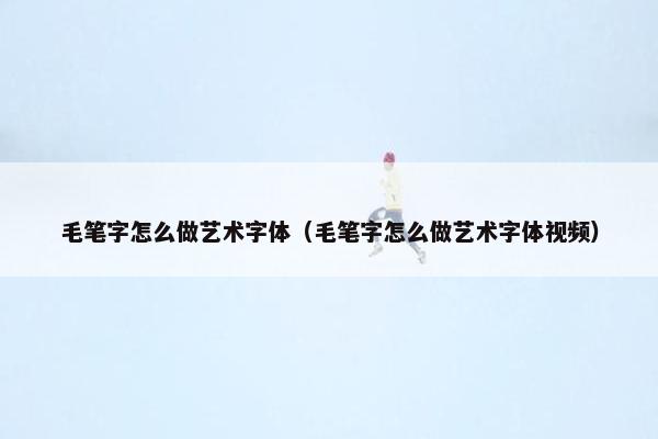 毛笔字怎么做艺术字体（毛笔字怎么做艺术字体视频）