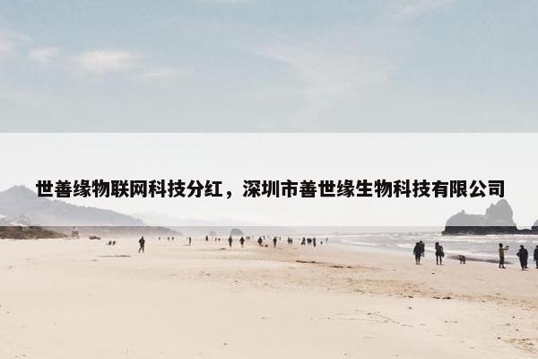 世善缘物联网科技分红，深圳市善世缘生物科技有限公司