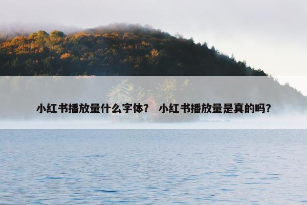 小红书播放量什么字体？ 小红书播放量是真的吗？