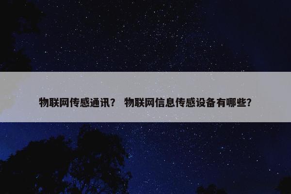 物联网传感通讯？ 物联网信息传感设备有哪些？
